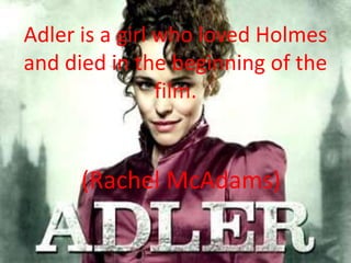 Adler is a girl who loved Holmes
and died in the beginning of the
film.
(Rachel McAdams)