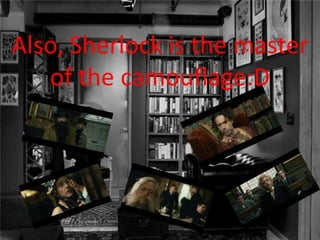 Also, Sherlock is the master
of the camouflage:D