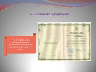 1.3. Повышение квалификации

ГОУ ДПО (ПК) МИО
«Информационные
технологии в деятельности
учителя-предметника, 72ч.,
2009г.

 