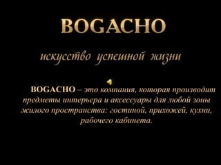 BOGACHO – это компания, которая производит
предметы интерьера и аксессуары для любой зоны
жилого пространства: гостиной, прихожей, кухни,
рабочего кабинета.

 