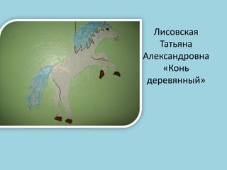 Лисовская
Татьяна
Александровна
«Конь
деревянный»

 