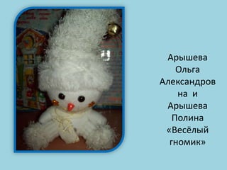 Арышева
Ольга
Александров
на и
Арышева
Полина
«Весёлый
гномик»

 