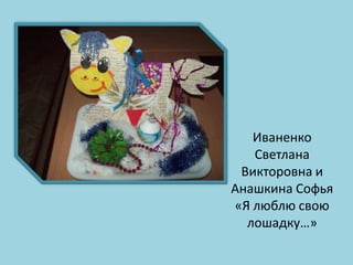 Иваненко
Светлана
Викторовна и
Анашкина Софья
«Я люблю свою
лошадку…»

 