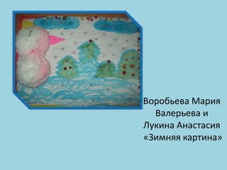 Воробьева Мария
Валерьева и
Лукина Анастасия
«Зимняя картина»

 