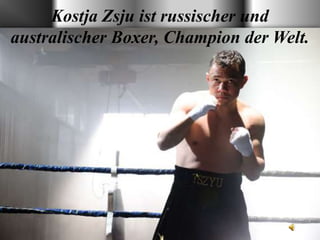 Kostja Zsju ist russischer und
australischer Boxer, Champion der Welt.

 