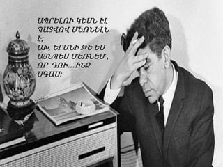 ԱՊՐԵԼՈՒ ԿԵՍՆ ԷԼ
ՊԱՏՎՈՎ ՄԵՌՆԵԼՆ
Է;
ԱԽ, ԵՐԱՆԻ ԹԵ ԵՍ
ԱՅՆՊԵՍ ՄԵՌՆԵՄ ,
ՈՐ ԴՈՒ…ԻՆՁ
ՍԳԱՍ:

 