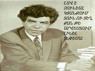 ԼԱՎ Է
ՉՈՒՆԵԱԼ
ԿՅԱՆՔՈՒՄ
ՏՈՒՆ ՈՒ ՏԵՂ,
ՔԱՆ ԹԵ
ԱՐՎԵՍՏՈՒՄ
ԼԻՆԵԼ
ՏՆՓԵՍԱ:

 