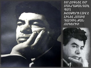 ԵՍ ՀՈԳՆԵԼ ԵՄ
ՄԱՆՐԱՔԱՆԴԱԿ,
ՊԱՂ
ԽՈՍՔԵՐՑ:ԼԱՎ Է
ԼԻՆԵԼ ՀՄՈՒՏ
ԴԱՐԲԻՆ ՔԱՆ
ՈՍԿԵՐԻՉ:

 