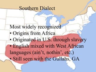 Southern Dialect

Most widely recognized
• Origins from Africa
• Originated in U.S. through slavery
• English mixed with West African
languages (ain’t, nothin’, etc.)
• Still seen with the Gullahs, GA

 