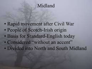 Midland
• Rapid movement after Civil War
• People of Scotch-Irish origin
• Basis for Standard-English today
• Considered “without an accent”
• Divided into North and South Midland

 