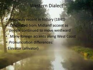 Western Dialect
• Relatively recent in history (1840)
• Originated from Midland accent as
people continued to move westward
• Many foreign accents along West Coast
• Pronunciation differences:
- Elevator (allivator)

 