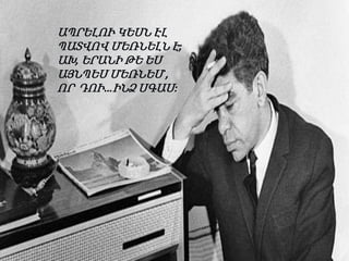 ԱՊՐԵԼՈՒ ԿԵՍՆ ԷԼ
ՊԱՏՎՈՎ ՄԵՌՆԵԼՆ Է;
ԱԽ, ԵՐԱՆԻ ԹԵ ԵՍ
ԱՅՆՊԵՍ ՄԵՌՆԵՄ ,
ՈՐ ԴՈՒ…ԻՆՁ ՍԳԱՍ:

 