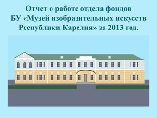 Отчет о работе отдела фондов
БУ «Музей изобразительных искусств
Республики Карелия» за 2013 год.

 