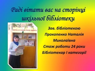 Раді вітати вас на сторінці
шкільної бібліотеки
Зав. бібліотекою
Прокопенко Наталія
Миколаївна
Стаж роботи 24 роки
Бібліотекар I категорії
 