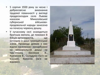 • 5 серпня 1920 року за чесне і 
добросовісне виконання 
трудової повинності у вигляді 
продрозкладки село Львове 
наказом...