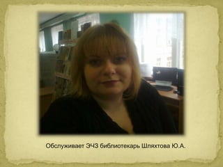 Обслуживает ЭЧЗ библиотекарь Шляхтова Ю.А. 
 