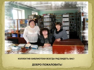 КОЛЛЕКТИВ БИБЛИОТЕКИ ВСЕГДА РАД ВИДЕТЬ ВАС! 
ДОБРО ПОЖАЛОВАТЬ! 
