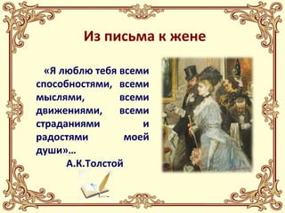 Из письма к жене 
«Я люблю тебя всеми 
способностями, всеми 
мыслями, всеми 
движениями, всеми 
страданиями и 
радостями моей 
души»… 
А.К.Толстой 
 
