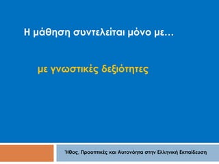 Η μάθηση συντελείται μόνο με… 
με γνωστικές δεξιότητες 
Ήθος, Προοπτικές και Αυτονόητα στην Ελληνική Εκπαίδευση 
 