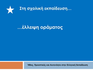 Στη σχολική εκπαίδευση… 
…έλλειψη οράματος 
Ήθος, Προοπτικές και Αυτονόητα στην Ελληνική Εκπαίδευση 
 