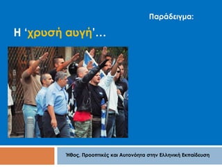 Η ‘χρυσή αυγή’… 
Παράδειγμα: 
Ήθος, Προοπτικές και Αυτονόητα στην Ελληνική Εκπαίδευση 
 