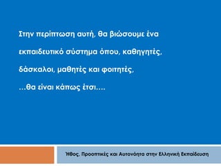 Στην περίπτωση αυτή, θα βιώσουμε ένα 
εκπαιδευτικό σύστημα όπου, καθηγητές, 
δάσκαλοι, μαθητές και φοιτητές, 
…θα είναι κάπως έτσι…. 
Ήθος, Προοπτικές και Αυτονόητα στην Ελληνική Εκπαίδευση 
 