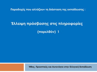 Παραδοχές που αλλάζουν τη διάσταση της εκπαίδευσης : 
Έλλειψη πρόσβασης στις πληροφορίες 
(παρελθόν) 1 
Ήθος, Προοπτικές και Αυτονόητα στην Ελληνική Εκπαίδευση 
 
