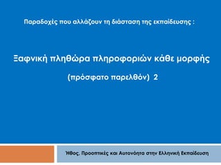 Παραδοχές που αλλάζουν τη διάσταση της εκπαίδευσης : 
Ξαφνική πληθώρα πληροφοριών κάθε μορφής 
(πρόσφατο παρελθόν) 2 
Ήθος, Προοπτικές και Αυτονόητα στην Ελληνική Εκπαίδευση 
 