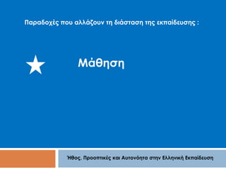 Παραδοχές που αλλάζουν τη διάσταση της εκπαίδευσης : 
Μάθηση 
Ήθος, Προοπτικές και Αυτονόητα στην Ελληνική Εκπαίδευση 
 