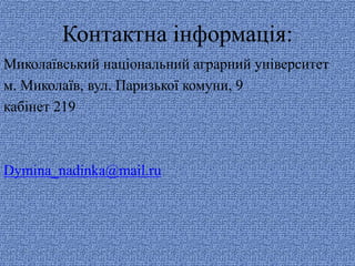 Контактна інформація: 
Миколаївський національний аграрний університет 
м. Миколаїв, вул. Паризької комуни, 9 
кабінет 219 
Dymina_nadinka@mail.ru 
 