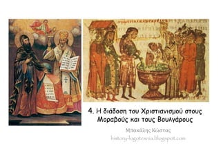 4. Η διάδοση του Χριστιανισμού στους 
Μοραβούς και τους Βουλγάρους 
Μπακάλης Κώστας 
history-logotexnia.blogspot.com 
 