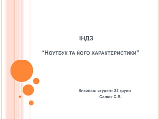 ІНДЗ 
“НОУТБУК ТА ЙОГО ХАРАКТЕРИСТИКИ” 
Виконав: студент 23 групи 
Салюк С.В. 
 