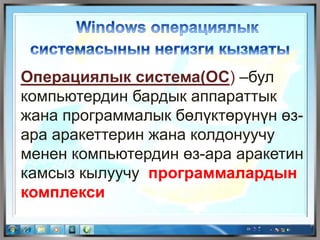 Операциялык система(ОС) –бул
компьютердин бардык аппараттык
жана программалык бөлүктөрүнүн өз-
ара аракеттерин жана колдонуучу
менен компьютердин өз-ара аракетин
камсыз кылуучу программалардын
комплекси
 
