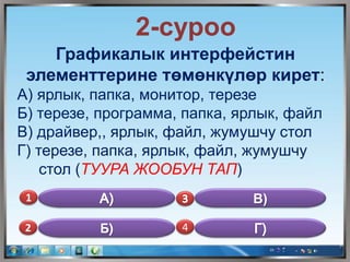 2-суроо
Графикалык интерфейстин
элементтерине төмөнкүлөр кирет:
А) ярлык, папка, монитор, терезе
Б) терезе, программа, папка, ярлык, файл
В) драйвер,, ярлык, файл, жумушчу стол
Г) терезе, папка, ярлык, файл, жумушчу
стол (ТУУРА ЖООБУН ТАП)
1
2 4
В)
 