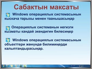 Сабактын максаты
Windows операциялык системасынын
кыскача тарыхы менен таанышасыңар
Операциялык системанын негизги
кызматы кандай экендигин билесиңер
Windows операциялык системасынын
объекттери жөнүндө билимиңерди
калыптандырасыңар.
 