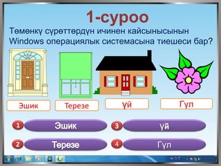 1-суроо
Төмөнкү сүрөттөрдүн ичинен кайсынысынын
Windows операциялык системасына тиешеси бар?
Эшик Терезе үй Гүл
1
2 4
ү
Гүл
 