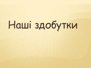 Наші здобутки 
 