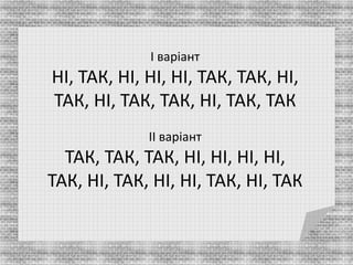 І варіант 
НІ, ТАК, НІ, НІ, НІ, ТАК, ТАК, НІ, 
ТАК, НІ, ТАК, ТАК, НІ, ТАК, ТАК 
ІІ варіант 
ТАК, ТАК, ТАК, НІ, НІ, НІ, НІ, 
ТАК, НІ, ТАК, НІ, НІ, ТАК, НІ, ТАК 
 