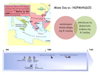 Mέσα 11ου αι.: ΝΟΡΜΑΝΔΟΙ: 
κατέκτησαν 
πολλά εδάφη 
της Ν. Ιταλίας 
απειλή για τις 
βυζαντινές 
κτήσεις της 
Ν. Ιταλίας 
