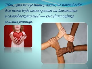 Той, хто не чує інших людей, не почує і себе: 
для нього буде неможливим на йголовніше 
в самовдосконаленні — емоційна оцінка 
власних вчинків. 
 