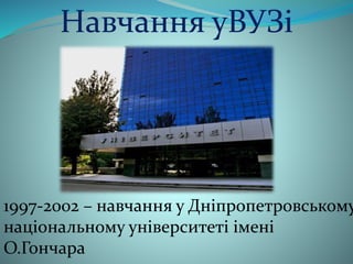 Навчання уВУЗі 
1997-2002 – навчання у Дніпропетровському 
національному університеті імені 
О.Гончара 
 