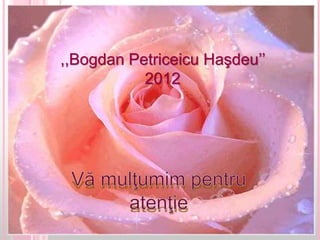 ,,BOGDAN PETRICEICU HAŞDEU’’
Vă mulţumim pentru atenţie
,,Bogdan Petriceicu Haşdeu’’
2012
 