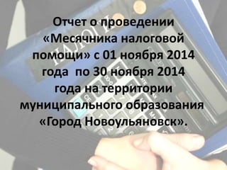Отчет о проведении
«Месячника налоговой
помощи» с 01 ноября 2014
года по 30 ноября 2014
года на территории
муниципального образования
«Город Новоульяновск».
 