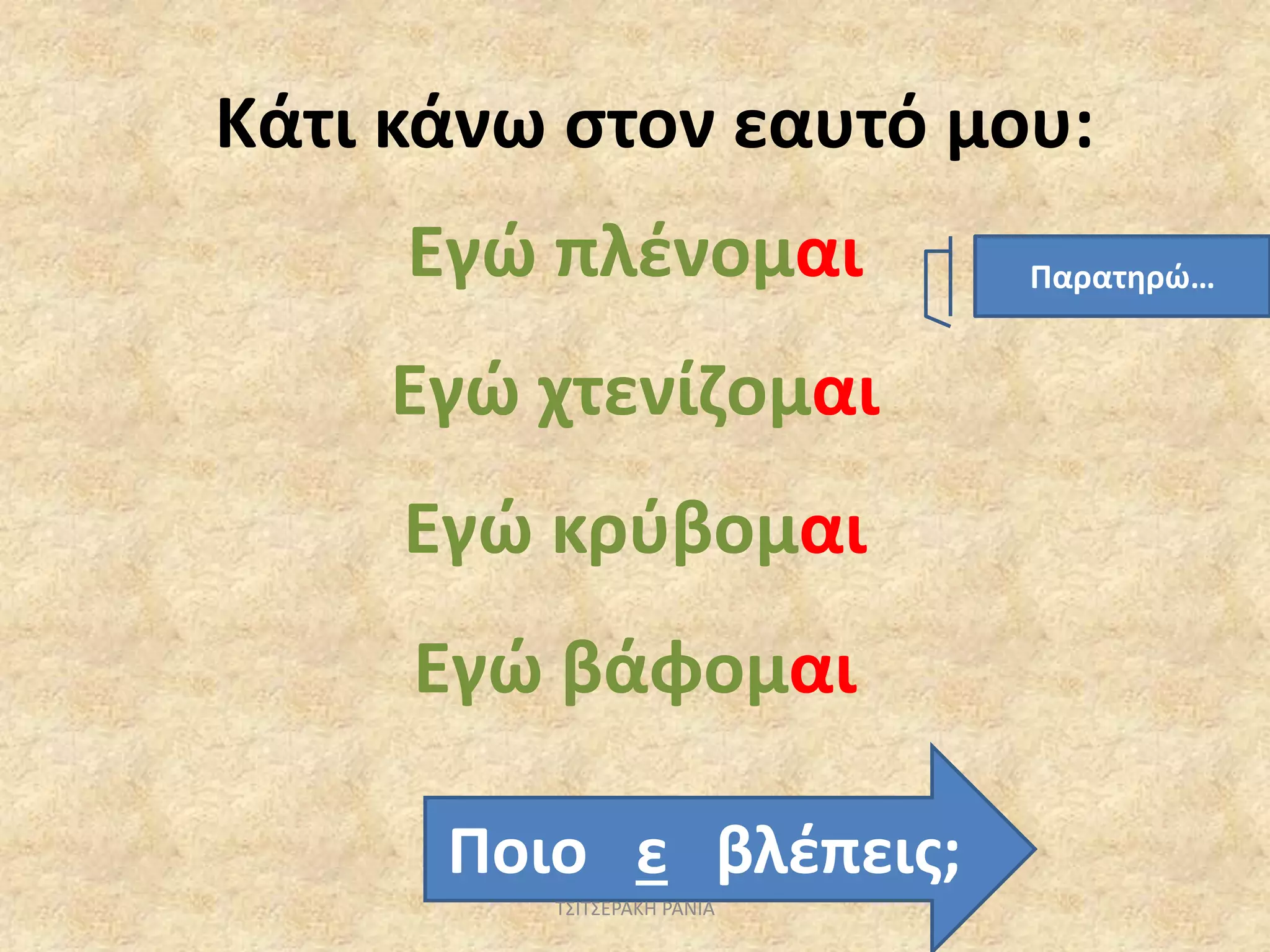 Κάτι κάνω στον εαυτό μου:
Εγώ πλένομαι
Εγώ χτενίζομαι
Εγώ κρύβομαι
Εγώ βάφομαι
Ποιο ε βλέπεις;
Παρατηρώ…
ΤΣΙΤΣΕΡΑΚΗ ΡΑΝΙΑ
 