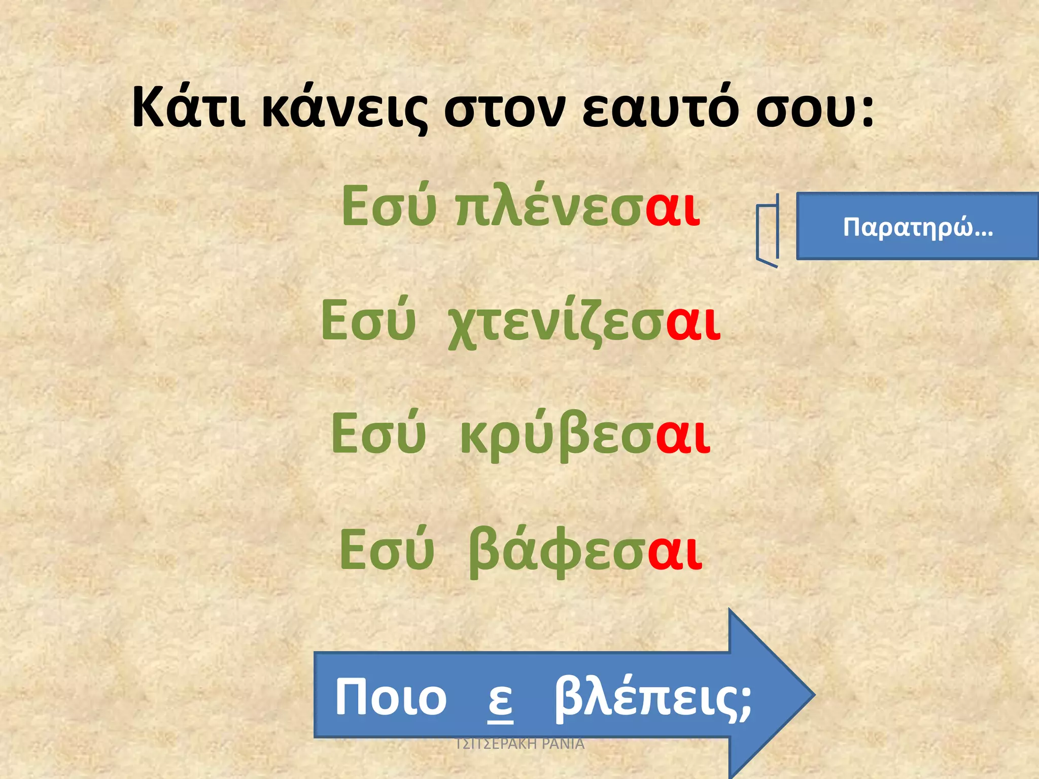 Κάτι κάνεις στον εαυτό σου:
Εσύ πλένεσαι
Εσύ χτενίζεσαι
Εσύ κρύβεσαι
Εσύ βάφεσαι
Ποιο ε βλέπεις;
Παρατηρώ…
ΤΣΙΤΣΕΡΑΚΗ ΡΑΝΙΑ
 