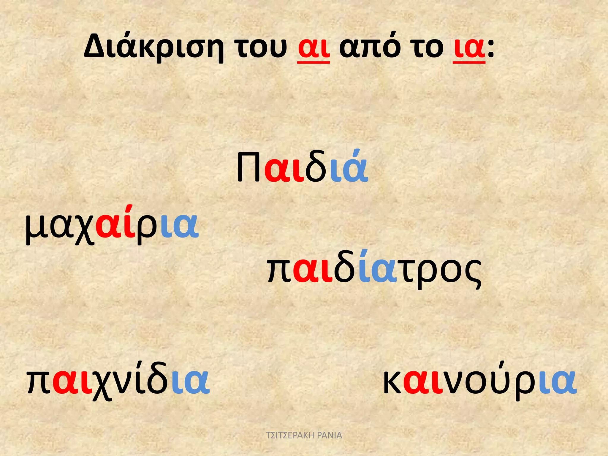 Διάκριση του αι από το ια:
Παιδιά
μαχαίρια
παιδίατρος
παιχνίδια καινούρια
ΤΣΙΤΣΕΡΑΚΗ ΡΑΝΙΑ
 