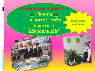 Учнівський проект :
“Книга
в житті моїх
друзів і
односельців”
Підготували:
учні 8 класу
 