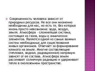 Современность человека зависит от
природных ресурсов. Не все они жизненно
необходимы для нас, но есть те, без которых
жи...