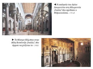  Η Μαρκιανή Βιβλιοθήκη στη Βενετία (Ιταλία), που
σχεδίασε ο Γιάκοπο Σανσοβίνο και άρχισε να χτίζεται
το 1540.
Πόλεις όπως η
Φλωρεντία, η
Βενετία και η
Ρώμη γίνονται
κέντρα για τη
τέχνη. Οι
αρχιτέκτονες
χρησιμοποιούν
τα μαθηματικά
για να φτιάξουν
κτίρια με
αρμονία και με
ακρίβεια στις
αναλογίες τους.
Στα σχέδια τους
παίρνουν
στοιχεία από τις
ρομανικές
εκκλησίες του
Μεσαίωνα αλλά
και από τα
ερείπια της
αρχαίας Ρώμης.
 