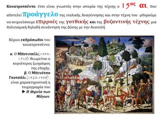 Το 15ο αιώνα, όταν η γοτθική τέχνη θριάμβευε ακόμα σε ολόκληρη τη Ευρώπη, η
Φλωρεντία γίνεται το επίκεντρο μιας διαφορετικής καλλιτεχνικής άνθησης
που επεκτείνεται σταδιακά και σε άλλες πόλεις της Ιταλίας. Ο αιώνας αυτός, γνωστός
στην ιστορία της τέχνης ως κουατροτσέντο, προαναγγέλλει την ιταλική
Αναγέννηση.
 Φλωρεντία, η «πρωτεύουσα» της ευρωπαϊκής Αναγέννησης, σε σύγχρονη
φωτογραφία και σε χαρακτικό της εποχής της Αναγέννησης
ΚΟΥΑΤΡΟΤΣΕΝΤΟ
 